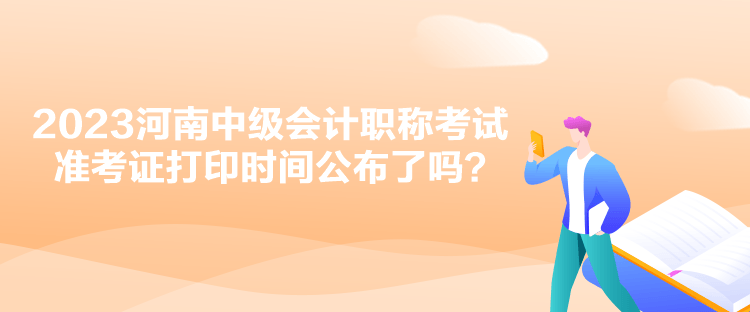 2023河南中級會計職稱考試準(zhǔn)考證打印時間公布了嗎？