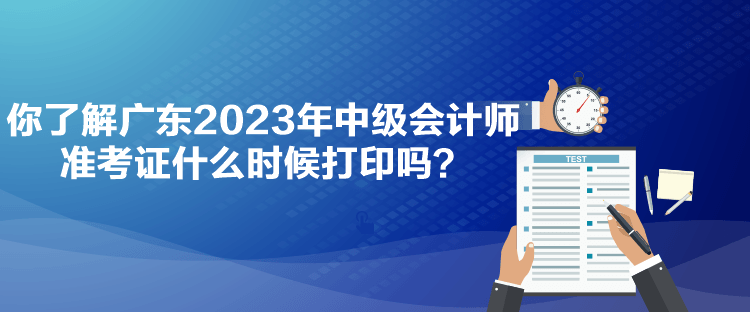 你了解廣東2023年中級(jí)會(huì)計(jì)師準(zhǔn)考證什么時(shí)候打印嗎？