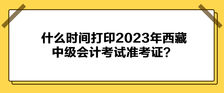 什么時間打印2023年西藏中級會計考試準(zhǔn)考證？