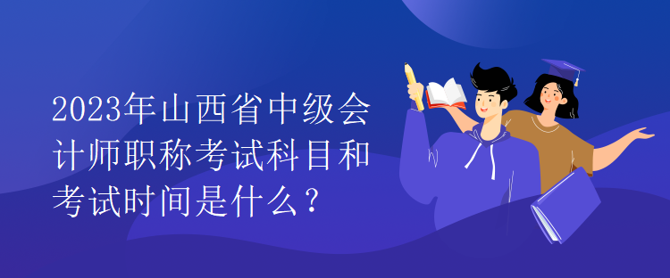 2023年山西省中級會(huì)計(jì)師職稱考試科目和考試時(shí)間是什么？