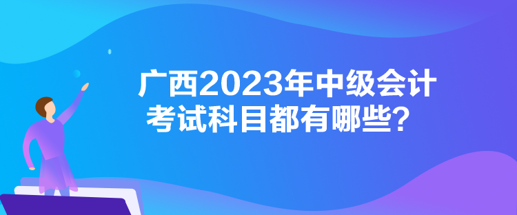 廣西2023年中級會計考試科目都有哪些？