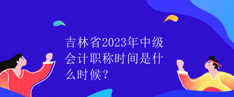 吉林省2023年中級會計職稱時間是什么時候？