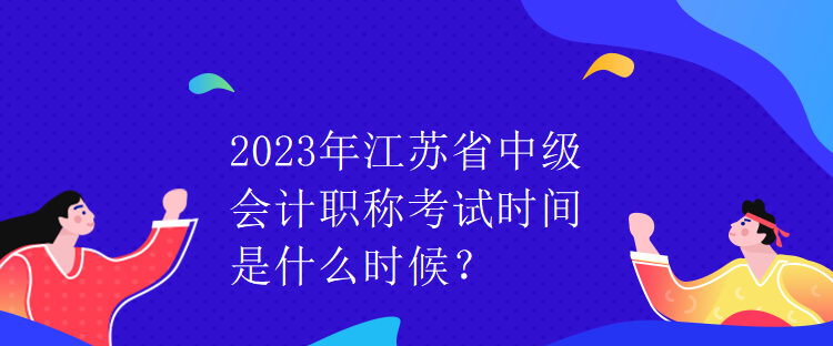 2023年江蘇省中級(jí)會(huì)計(jì)職稱考試時(shí)間是什么時(shí)候？