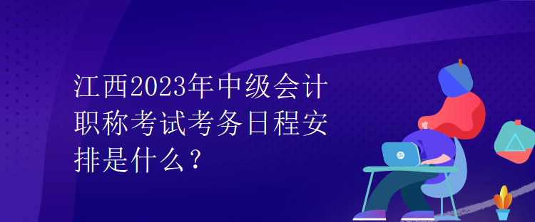 江西2023年中級(jí)會(huì)計(jì)職稱(chēng)考試考務(wù)日程安排是什么？