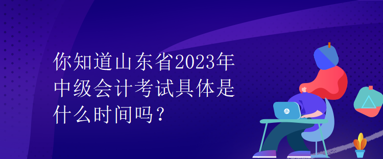 你知道山東省2023年中級(jí)會(huì)計(jì)考試具體是什么時(shí)間嗎？