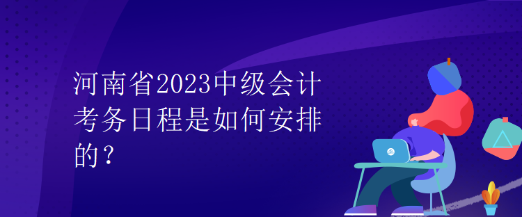 河南省2023中級會計考務(wù)日程是如何安排的？