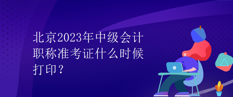 北京2023年中級會計職稱準(zhǔn)考證什么時候打印？