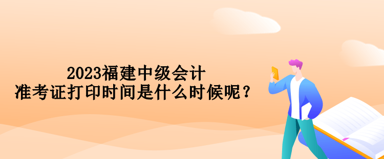 2023福建中級會計準考證打印時間是什么時候呢？