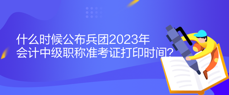 什么時(shí)候公布兵團(tuán)2023年會(huì)計(jì)中級(jí)職稱準(zhǔn)考證打印時(shí)間？