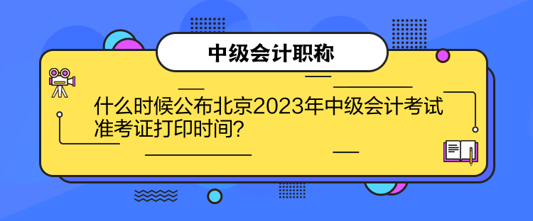 什么時候公布北京2023年中級會計考試準考證打印時間？