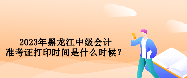 2023年黑龍江中級(jí)會(huì)計(jì)準(zhǔn)考證打印時(shí)間是什么時(shí)候？