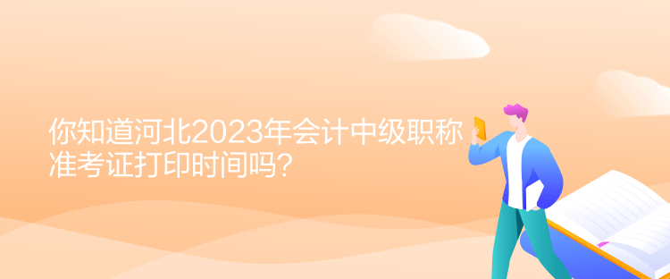 你知道河北2023年會(huì)計(jì)中級(jí)職稱準(zhǔn)考證打印時(shí)間嗎？