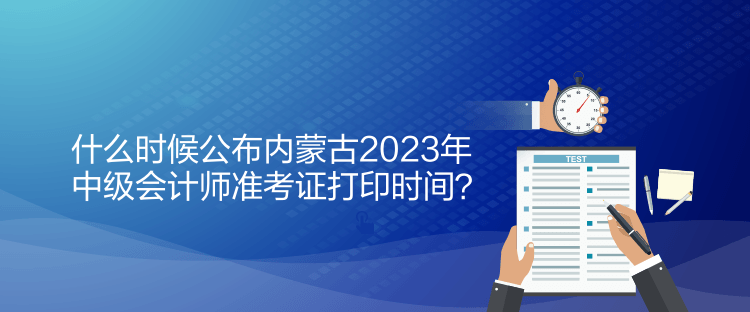 什么時候公布內(nèi)蒙古2023年中級會計師準(zhǔn)考證打印時間？