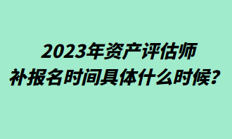 2023年資產(chǎn)評估師補報名時間具體什么時候？