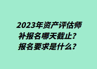 2023年資產(chǎn)評(píng)估師補(bǔ)報(bào)名哪天截止？報(bào)名要求是什么？