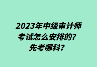 2023年中級審計師考試怎么安排的？先考哪科？