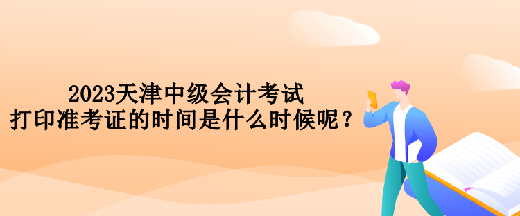 2023天津中級會(huì)計(jì)考試打印準(zhǔn)考證的時(shí)間是什么時(shí)候呢？