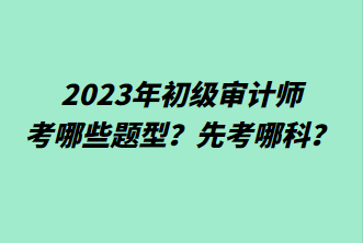 2023年初級審計師考哪些題型？先考哪科？