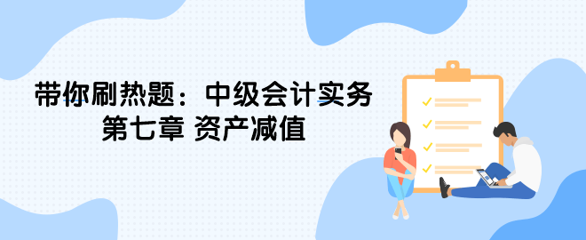 帶你刷熱題：中級會計實務(wù)第七章 資產(chǎn)減值（單選）