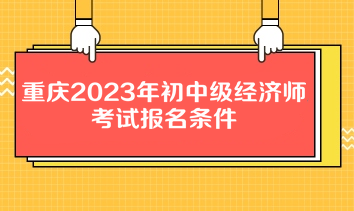 重慶2023年初中級經(jīng)濟師考試報名條件