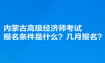 內(nèi)蒙古高級經(jīng)濟師考試報名條件是什么？幾月報名？