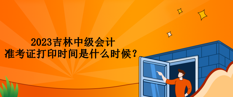 2023吉林中級會計準考證打印時間是什么時候？