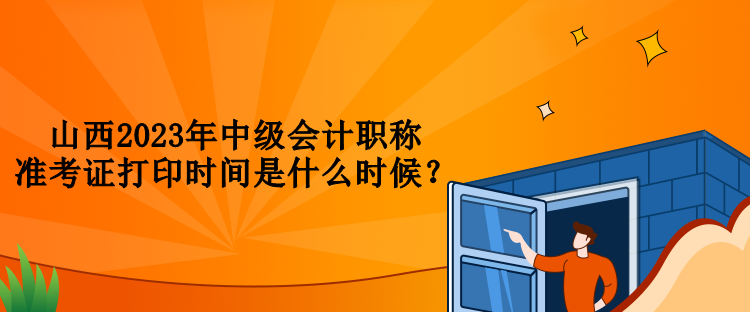 山西2023年中級會計職稱準考證打印時間是什么時候？