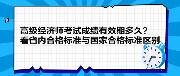 高級經(jīng)濟(jì)師考試成績有效期多久？看省內(nèi)合格標(biāo)準(zhǔn)與國家合格標(biāo)準(zhǔn)區(qū)別