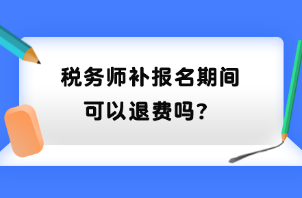 稅務(wù)師補(bǔ)報(bào)名期間可以退費(fèi)嗎？