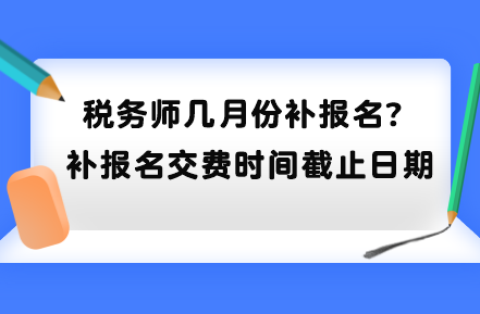 稅務(wù)師幾月份補報名？補報名交費時間截止日期到哪天？