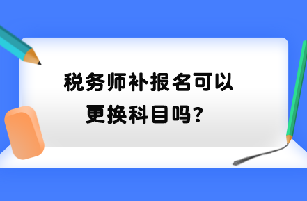 稅務(wù)師補報名可以更換科目嗎？