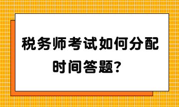 稅務(wù)師考試如何分配時(shí)間答題？