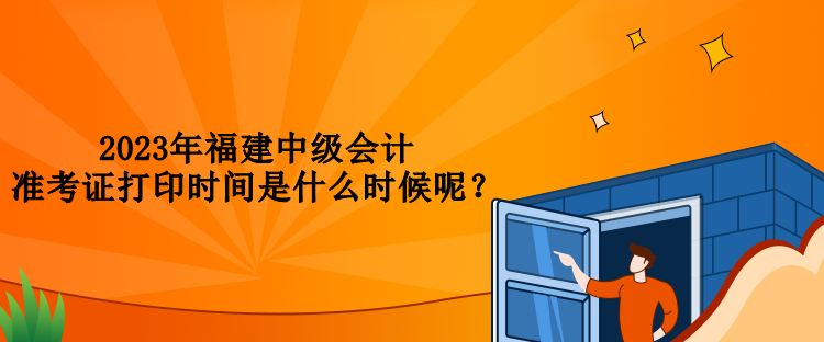 2023年福建中級(jí)會(huì)計(jì)準(zhǔn)考證打印時(shí)間是什么時(shí)候呢？