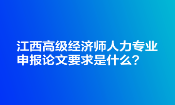 江西高級(jí)經(jīng)濟(jì)師人力專業(yè)申報(bào)論文要求是什么？