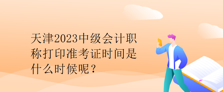 天津2023中級(jí)會(huì)計(jì)職稱打印準(zhǔn)考證時(shí)間是什么時(shí)候呢？