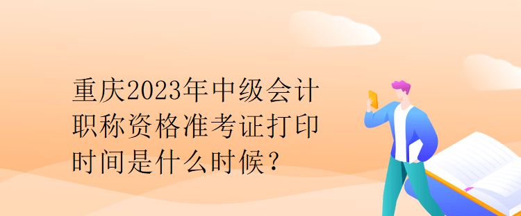 重慶2023年中級(jí)會(huì)計(jì)職稱資格準(zhǔn)考證打印時(shí)間是什么時(shí)候？