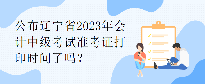 公布遼寧省2023年會計中級考試準考證打印時間了嗎？