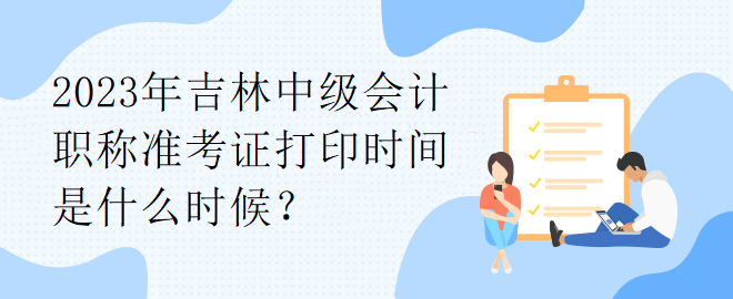 2023年吉林中級(jí)會(huì)計(jì)職稱準(zhǔn)考證打印時(shí)間是什么時(shí)候？