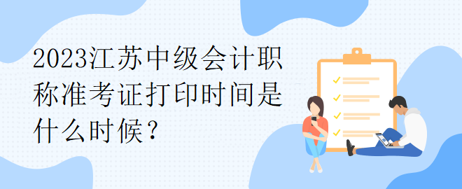 2023江蘇中級會計(jì)職稱準(zhǔn)考證打印時(shí)間是什么時(shí)候？