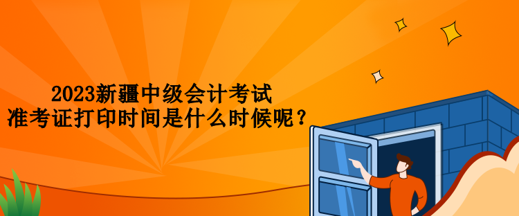 2023新疆中級會計考試準(zhǔn)考證打印時間是什么時候呢？