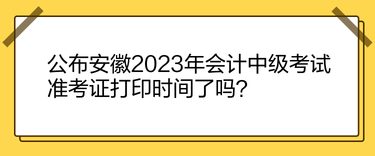 公布安徽2023年會計中級考試準(zhǔn)考證打印時間了嗎？