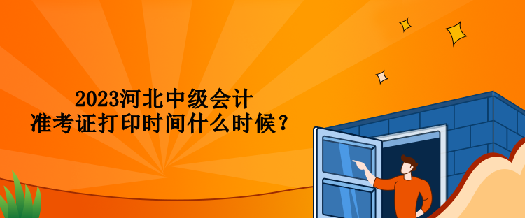 2023河北中級會計準(zhǔn)考證打印時間什么時候？