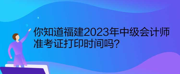 你知道福建2023年中級(jí)會(huì)計(jì)師準(zhǔn)考證打印時(shí)間嗎？