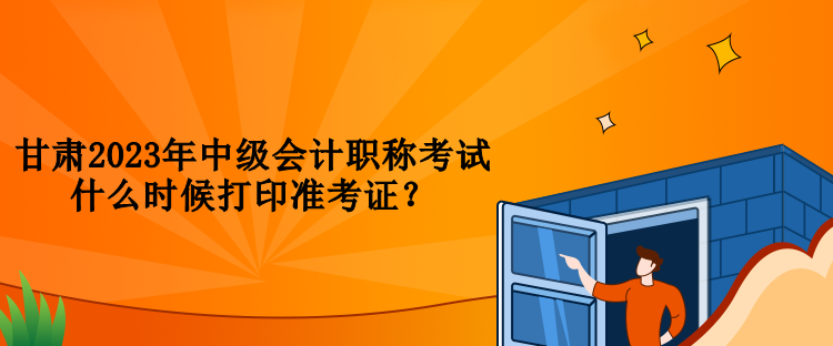 甘肅2023年中級會計(jì)職稱考試什么時(shí)候打印準(zhǔn)考證？