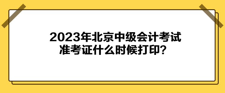 2023年北京中級(jí)會(huì)計(jì)考試準(zhǔn)考證什么時(shí)候打印？