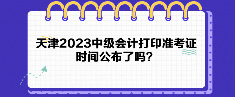 天津2023中級(jí)會(huì)計(jì)打印準(zhǔn)考證時(shí)間公布了嗎？