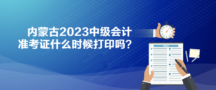 內(nèi)蒙古2023中級會計準考證什么時候打印嗎？