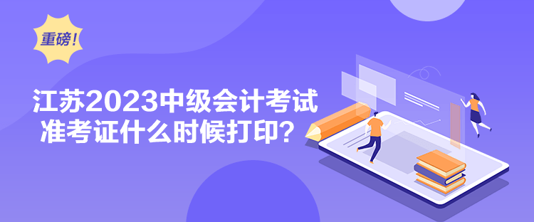 江蘇2023中級會計考試準(zhǔn)考證什么時候打印？