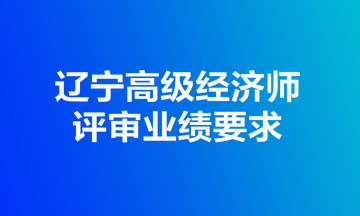 遼寧高級經(jīng)濟(jì)師評審業(yè)績要求