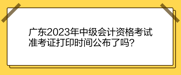 廣東2023年中級會計資格考試準(zhǔn)考證打印時間公布了嗎？